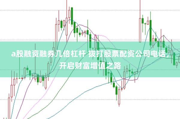 a股融资融券几倍杠杆 拨打股票配资公司电话，开启财富增值之路