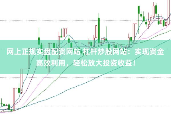 网上正规实盘配资网站 杠杆炒股网站：实现资金高效利用，轻松放大投资收益！