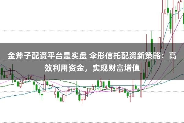 金斧子配资平台是实盘 伞形信托配资新策略：高效利用资金，实现财富增值