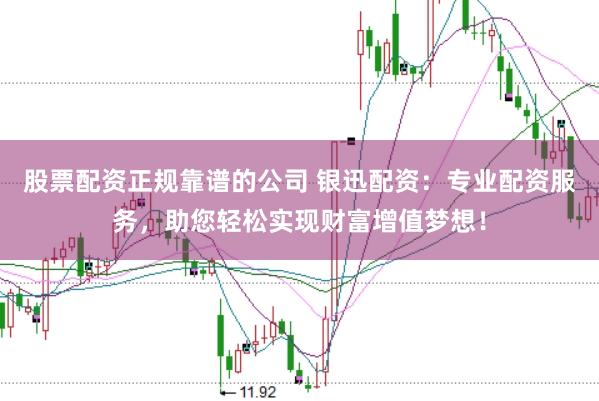 股票配资正规靠谱的公司 银迅配资：专业配资服务，助您轻松实现财富增值梦想！
