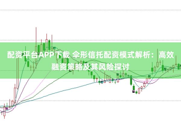 配资平台APP下载 伞形信托配资模式解析：高效融资策略及其风险探讨