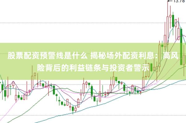 股票配资预警线是什么 揭秘场外配资利息：高风险背后的利益链条与投资者警示