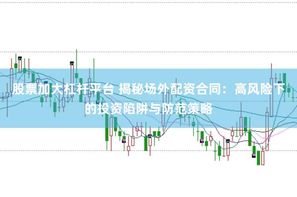 股票加大杠杆平台 揭秘场外配资合同：高风险下的投资陷阱与防范策略