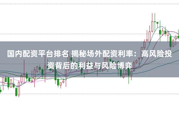 国内配资平台排名 揭秘场外配资利率：高风险投资背后的利益与风险博弈