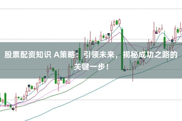 股票配资知识 A策略：引领未来，揭秘成功之路的关键一步！