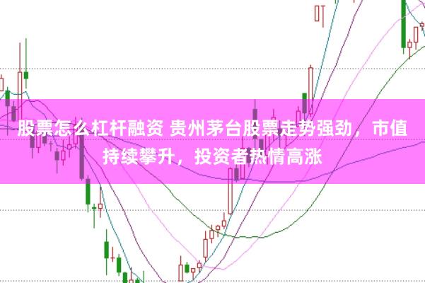 股票怎么杠杆融资 贵州茅台股票走势强劲，市值持续攀升，投资者热情高涨