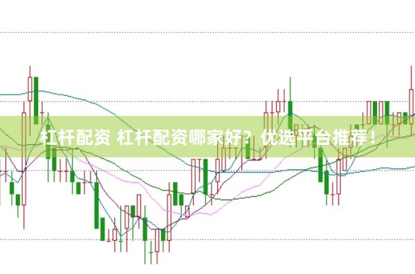 杠杆配资 杠杆配资哪家好？优选平台推荐！