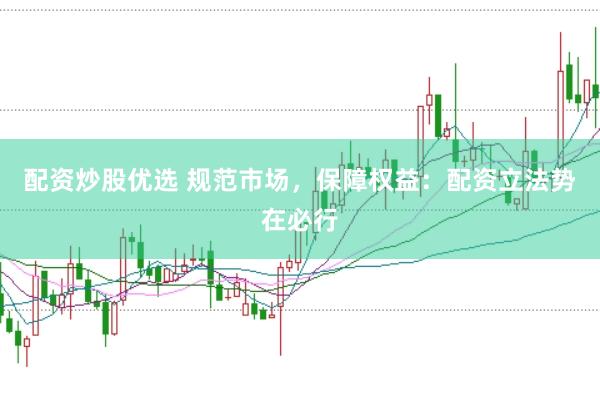 配资炒股优选 规范市场，保障权益：配资立法势在必行