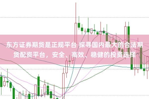 东方证券期货是正规平台 探寻国内最大的合法期货配资平台，安全、高效、稳健的投资选择