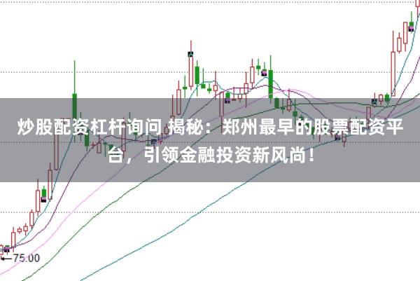 炒股配资杠杆询问 揭秘：郑州最早的股票配资平台，引领金融投资新风尚！