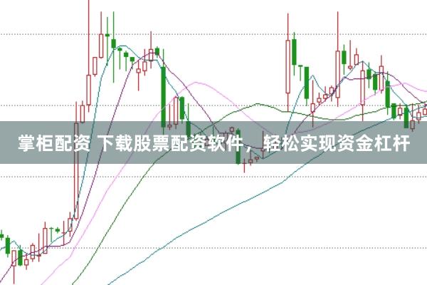 掌柜配资 下载股票配资软件，轻松实现资金杠杆
