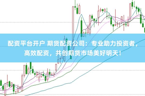 配资平台开户 期货配资公司：专业助力投资者，高效配资，共创期货市场美好明天！