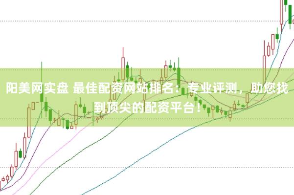 阳美网实盘 最佳配资网站排名：专业评测，助您找到顶尖的配资平台！