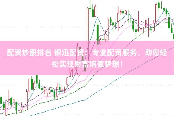 配资炒股排名 银迅配资：专业配资服务，助您轻松实现财富增值梦想！