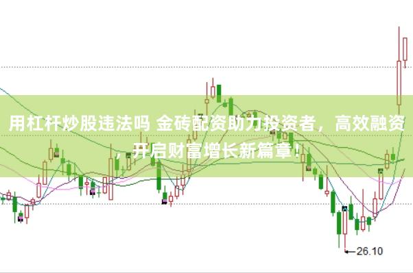 用杠杆炒股违法吗 金砖配资助力投资者，高效融资，开启财富增长新篇章！