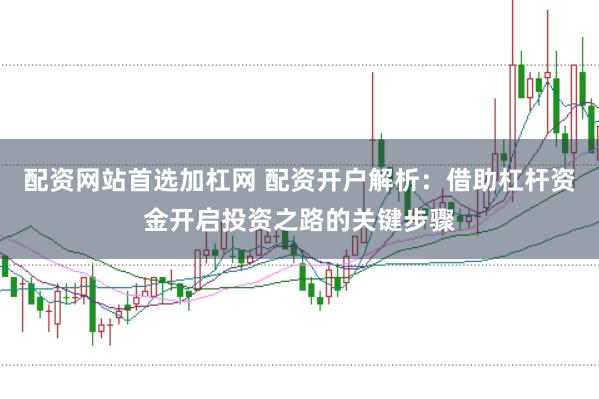 配资网站首选加杠网 配资开户解析：借助杠杆资金开启投资之路的关键步骤