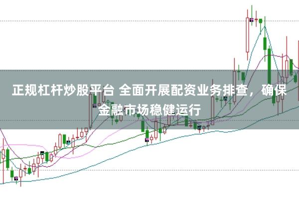 正规杠杆炒股平台 全面开展配资业务排查，确保金融市场稳健运行