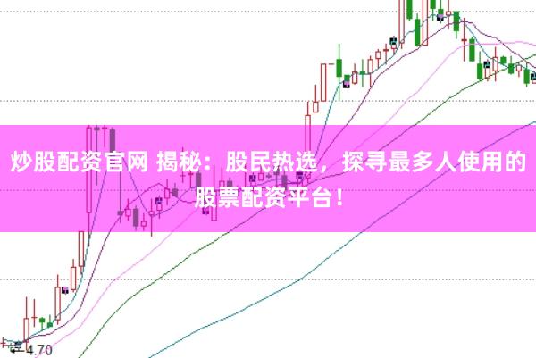 炒股配资官网 揭秘：股民热选，探寻最多人使用的股票配资平台！
