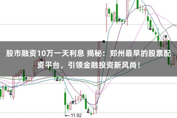 股市融资10万一天利息 揭秘：郑州最早的股票配资平台，引领金融投资新风尚！