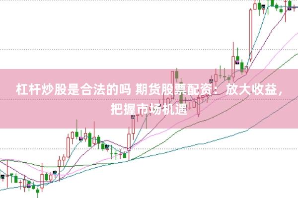 杠杆炒股是合法的吗 期货股票配资：放大收益，把握市场机遇