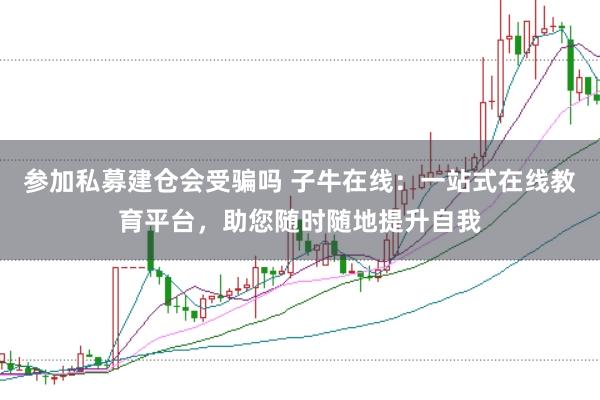 参加私募建仓会受骗吗 子牛在线：一站式在线教育平台，助您随时随地提升自我