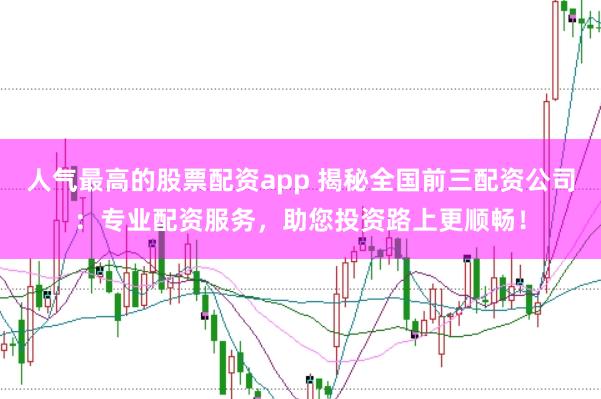 人气最高的股票配资app 揭秘全国前三配资公司：专业配资服务，助您投资路上更顺畅！