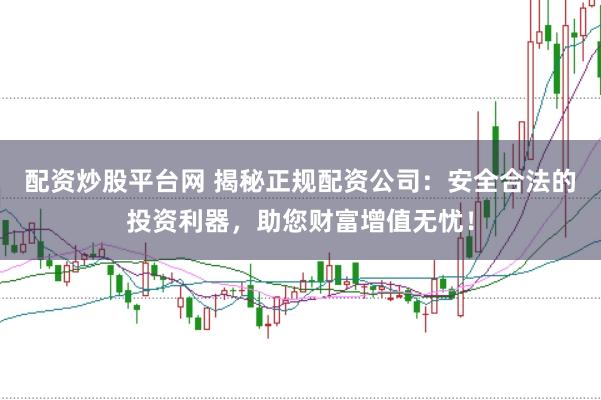 配资炒股平台网 揭秘正规配资公司：安全合法的投资利器，助您财富增值无忧！