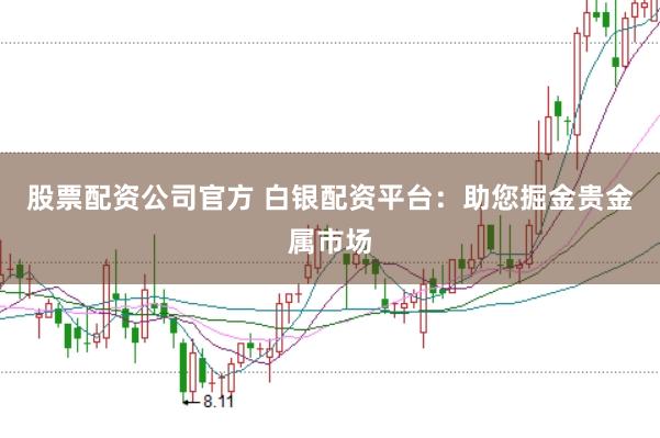 股票配资公司官方 白银配资平台：助您掘金贵金属市场