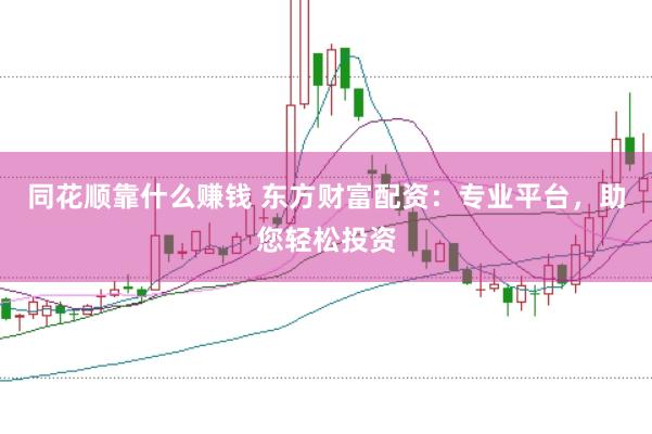 同花顺靠什么赚钱 东方财富配资：专业平台，助您轻松投资