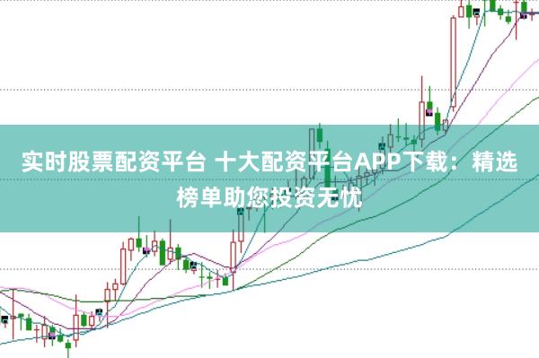 实时股票配资平台 十大配资平台APP下载：精选榜单助您投资无忧