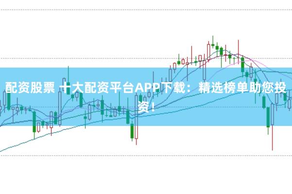 配资股票 十大配资平台APP下载：精选榜单助您投资！