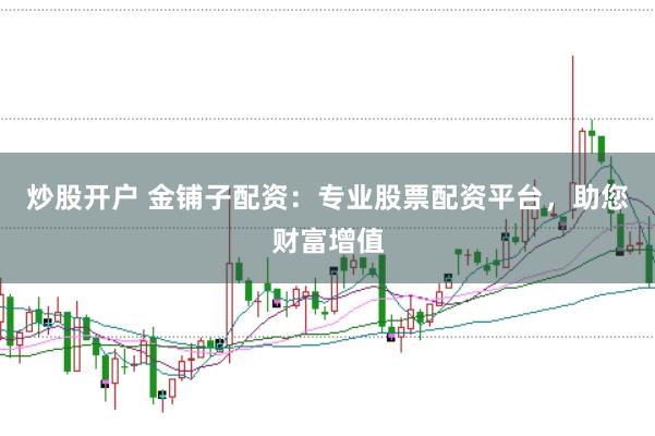 炒股开户 金铺子配资：专业股票配资平台，助您财富增值