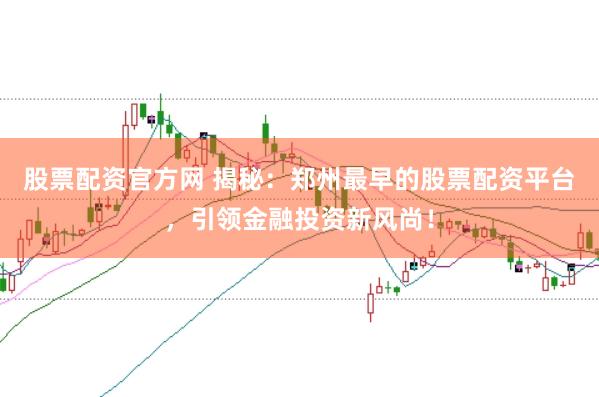 股票配资官方网 揭秘：郑州最早的股票配资平台，引领金融投资新风尚！