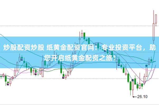 炒股配资炒股 纸黄金配资官网：专业投资平台，助您开启纸黄金配资之旅！