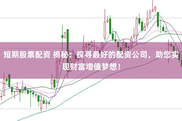 短期股票配资 揭秘：探寻最好的配资公司，助您实现财富增值梦想！