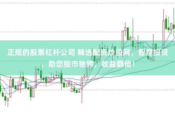 正规的股票杠杆公司 精选配资炒股网，智慧投资，助您股市驰骋，收益翻倍！