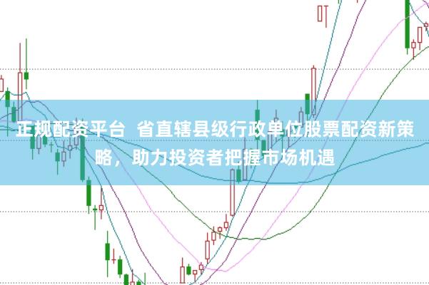 正规配资平台  省直辖县级行政单位股票配资新策略，助力投资者把握市场机遇