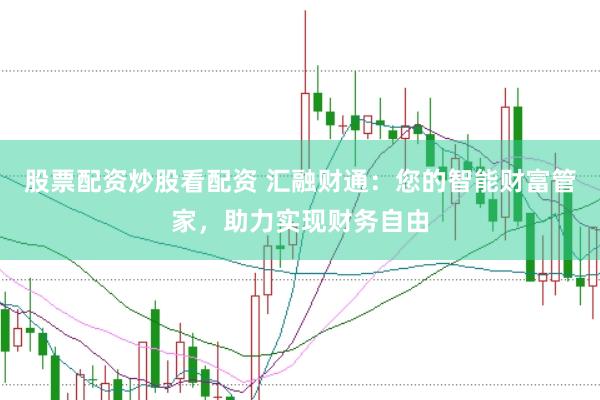 股票配资炒股看配资 汇融财通：您的智能财富管家，助力实现财务自由