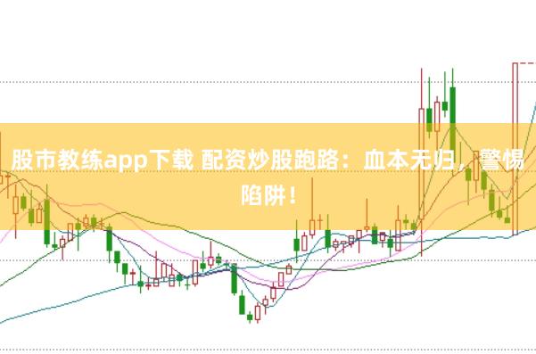 股市教练app下载 配资炒股跑路：血本无归，警惕陷阱！