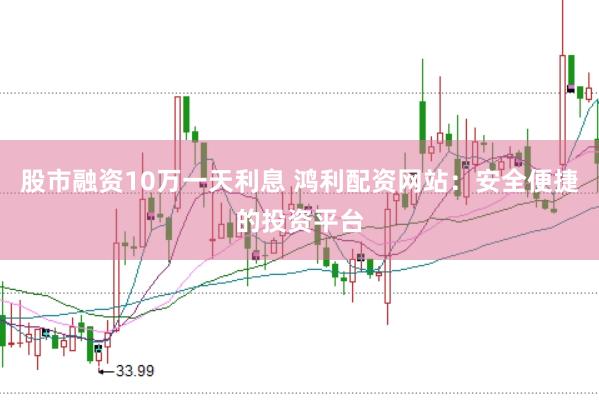 股市融资10万一天利息 鸿利配资网站：安全便捷的投资平台