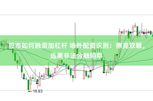 股市如何融资加杠杆 场外配资识别：擦亮双眼，远离非法金融陷阱