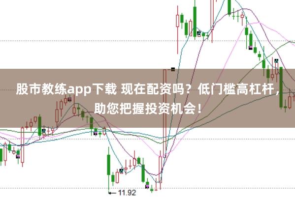 股市教练app下载 现在配资吗？低门槛高杠杆，助您把握投资机会！