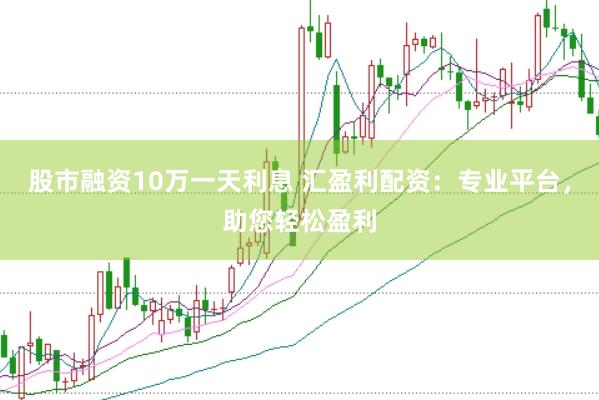 股市融资10万一天利息 汇盈利配资：专业平台，助您轻松盈利