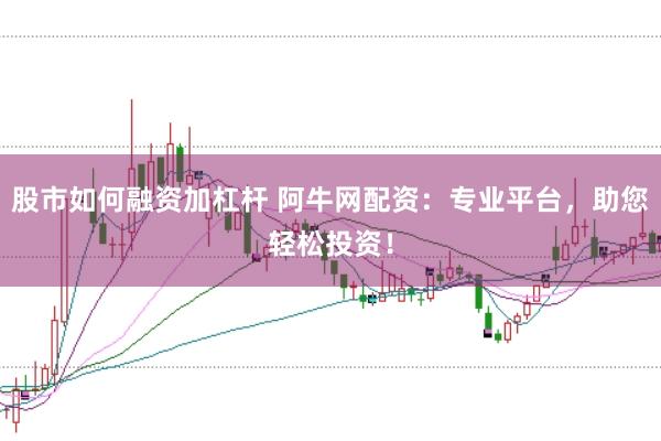 股市如何融资加杠杆 阿牛网配资：专业平台，助您轻松投资！