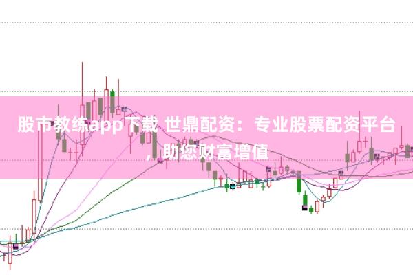 股市教练app下载 世鼎配资：专业股票配资平台，助您财富增值