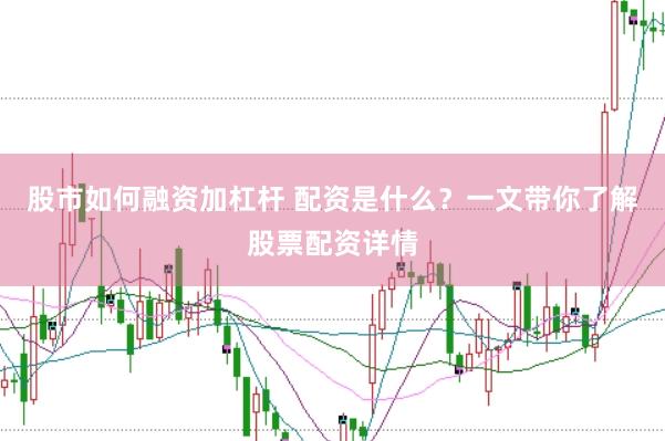 股市如何融资加杠杆 配资是什么？一文带你了解股票配资详情