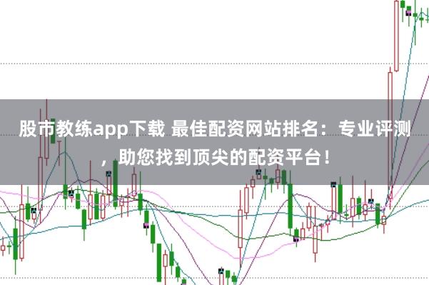 股市教练app下载 最佳配资网站排名：专业评测，助您找到顶尖的配资平台！