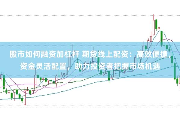 股市如何融资加杠杆 期货线上配资：高效便捷，资金灵活配置，助力投资者把握市场机遇