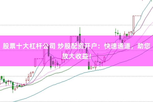 股票十大杠杆公司 炒股配资开户：快速通道，助您放大收益！