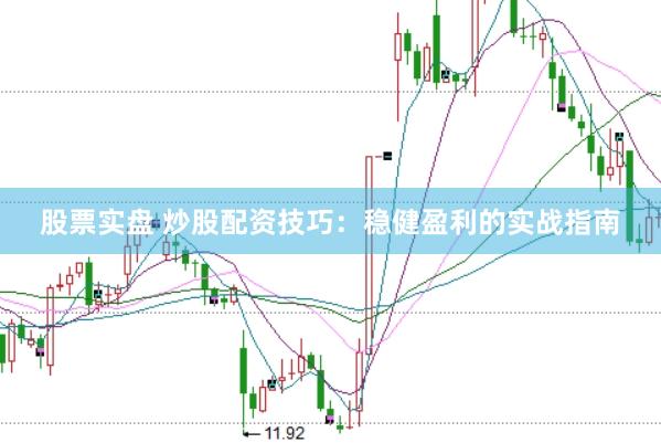 股票实盘 炒股配资技巧：稳健盈利的实战指南